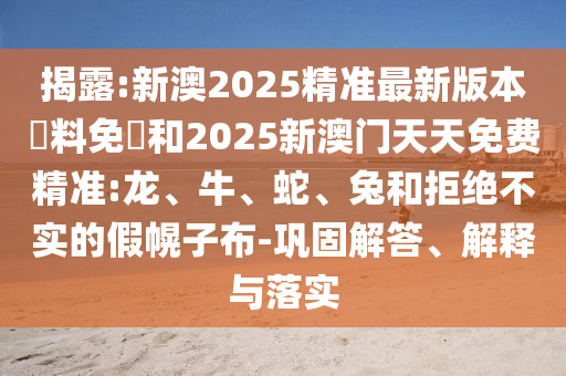 揭露:新澳2025精準最新版本資料免費和2025新澳門天天免費精準:龍、牛、蛇、兔和拒絕不實的假幌子布-鞏固解答、解釋與落實